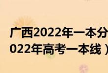廣西2022年一本分數(shù)線預(yù)計多少（預(yù)計廣西2022年高考一本線）
