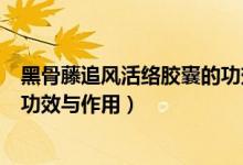 黑骨藤追風(fēng)活絡(luò)膠囊的功效與作用（黑骨藤追風(fēng)活絡(luò)膠囊的功效與作用）