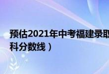預(yù)估2021年中考福建錄取分數(shù)線（預(yù)估福建2022年高考本科分數(shù)線）