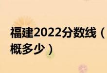 福建2022分?jǐn)?shù)線（福建2022年高考分?jǐn)?shù)線大概多少）