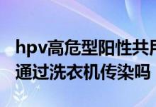 hpv高危型陽性共用洗衣機會傳染嗎（hpv會通過洗衣機傳染嗎）