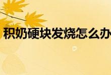 積奶硬塊發(fā)燒怎么辦（積奶了怎樣揉開硬塊）