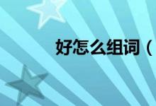 好怎么組詞（漢字好怎么組詞）