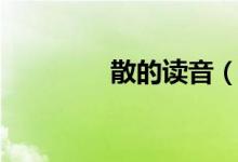 散的讀音（散讀音有哪些）