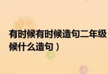 有時(shí)候有時(shí)候造句二年級（二年級上冊什么有時(shí)候什么有時(shí)候什么造句）