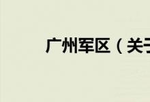 廣州軍區(qū)（關(guān)于廣州軍區(qū)的介紹）