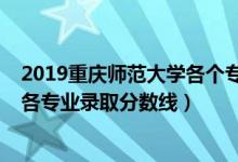 2019重慶師范大學(xué)各個專業(yè)分?jǐn)?shù)線（2019年重慶師范大學(xué)各專業(yè)錄取分?jǐn)?shù)線）