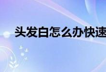 頭發(fā)白怎么辦快速變黑（頭發(fā)白怎么辦）