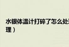水銀體溫計(jì)打碎了怎么處理（水銀體溫計(jì)打碎了應(yīng)該如何處理）