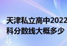 天津私立高中2022年分數(shù)線（天津2022年本科分數(shù)線大概多少）