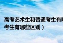 高考藝術(shù)生和普通考生有哪些區(qū)別（2022高考藝術(shù)生和普通考生有哪些區(qū)別）