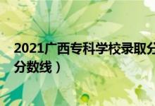 2021廣西?？茖W(xué)校錄取分?jǐn)?shù)線（廣西2022年高考?？其浫》?jǐn)?shù)線）