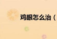 雞眼怎么治（我們一起來看看）
