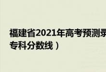 福建省2021年高考預(yù)測錄取分數(shù)線（預(yù)估福建2022年高考專科分數(shù)線）