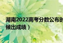 湖南2022高考分數(shù)公布時間（2022年湖南高考分數(shù)什么時候出成績）