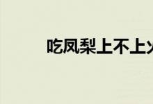 吃鳳梨上不上火（吃鳳梨上火嗎）