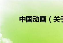 中國動畫（關(guān)于中國動畫的介紹）