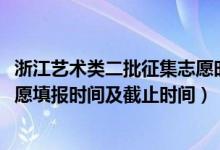 浙江藝術(shù)類(lèi)二批征集志愿時(shí)間（2022浙江高考藝術(shù)類(lèi)征集志愿填報(bào)時(shí)間及截止時(shí)間）