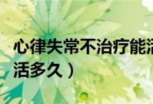心律失常不治療能活多久（心律失常的患者能活多久）