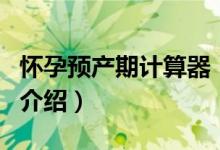 懷孕預(yù)產(chǎn)期計(jì)算器（關(guān)于懷孕預(yù)產(chǎn)期計(jì)算器的介紹）
