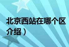 北京西站在哪個(gè)區(qū)（關(guān)于北京西站在哪個(gè)區(qū)的介紹）