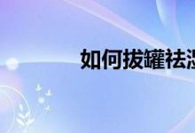 如何拔罐祛濕氣（如何拔罐）