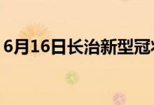 6月16日長(zhǎng)治新型冠狀病毒肺炎疫情最新消息