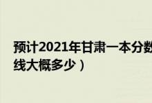 預計2021年甘肅一本分數(shù)線是多少（甘肅2022年一本分數(shù)線大概多少）
