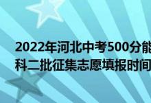 2022年河北中考500分能上什么高中（2022年河北高考本科二批征集志愿填報時間截止到哪天）