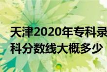 天津2020年?？其浫》謹?shù)線（天津2022年專科分數(shù)線大概多少）