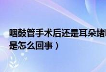 咽鼓管手術(shù)后還是耳朵堵響怎么辦（咽鼓管吹張后耳朵通了是怎么回事）