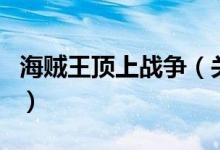 海賊王頂上戰(zhàn)爭(zhēng)(關(guān)于海賊王頂上戰(zhàn)爭(zhēng)的介紹)