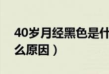 40歲月經(jīng)黑色是什么原因（月經(jīng)成黑色是什么原因）