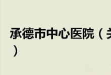 承德市中心醫(yī)院（關于承德市中心醫(yī)院的介紹）