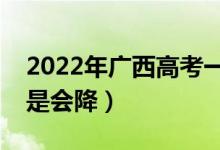 2022年廣西高考一本錄取分數(shù)預(yù)測（會漲還是會降）