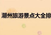 潮州旅游景點(diǎn)大全排名（這些景點(diǎn)值得一游）