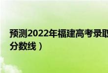 預(yù)測(cè)2022年福建高考錄取分?jǐn)?shù)線（預(yù)計(jì)福建2022年專科線分?jǐn)?shù)線）
