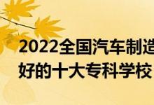 2022全國汽車制造類專業(yè)大專院校排名（最好的十大?？茖W(xué)校）