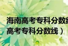 海南高考?？品?jǐn)?shù)線2020（預(yù)估海南2022年高考專科分?jǐn)?shù)線）