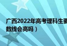 廣西2022年高考理科生要多少分（廣西2022年高考一本分數(shù)線會高嗎）