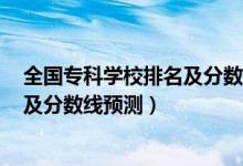 全國(guó)?？茖W(xué)校排名及分?jǐn)?shù)線2020（2022全國(guó)?？茖W(xué)校排名及分?jǐn)?shù)線預(yù)測(cè)）