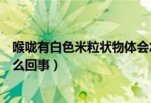 喉嚨有白色米粒狀物體會(huì)怎么樣（喉嚨有白色米粒狀物體怎么回事）