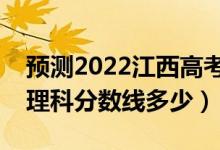 預(yù)測2022江西高考?？其浫》?jǐn)?shù)線（預(yù)計文理科分?jǐn)?shù)線多少）