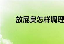 放屁臭怎樣調(diào)理（放屁臭怎么調(diào)理）