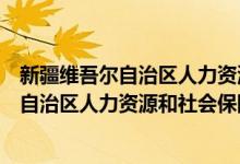 新疆維吾爾自治區(qū)人力資源和社會保障廳（關(guān)于新疆維吾爾自治區(qū)人力資源和社會保障廳的介紹）