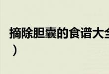 摘除膽囊的食譜大全（膽囊摘除一個(gè)月內(nèi)食譜）