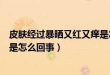 皮膚經(jīng)過暴曬又紅又癢是怎么回事（皮膚暴曬后又紅又痛癢是怎么回事）