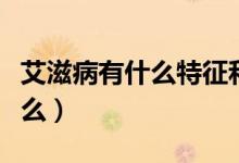 艾滋病有什么特征和特點(diǎn)（艾滋病的特點(diǎn)是什么）