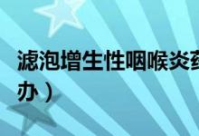 濾泡增生性咽喉炎藥方（咽喉炎濾泡增生怎么辦）