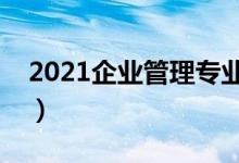 2021企業(yè)管理專業(yè)學什么（主要課程有哪些）